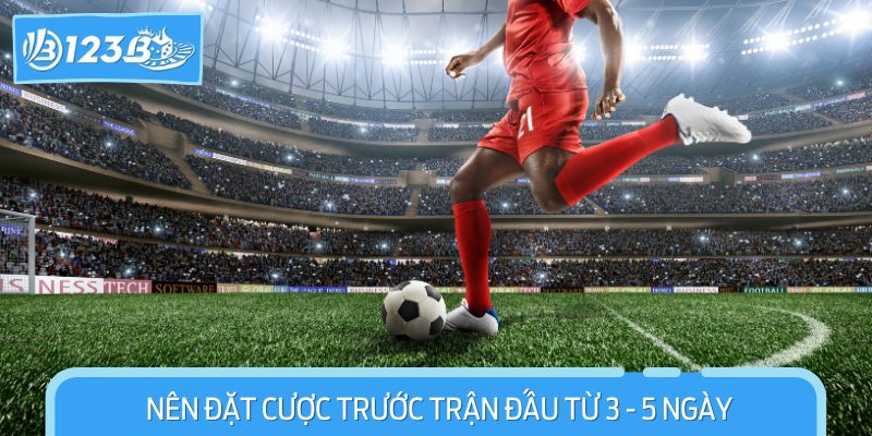 Người chơi cá cược nên đặt cược sớm trước 3-5 ngày trước khi trận đấu bắt đầu