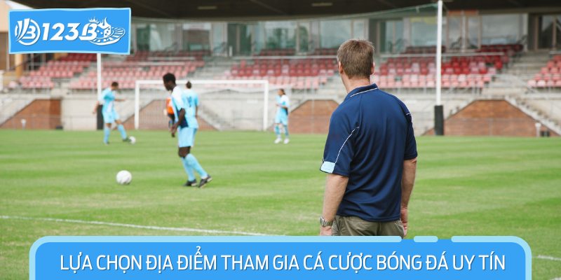 Lựa Chọn Địa Điểm Tham Gia Cá Cược Bóng Đá Uy Tín